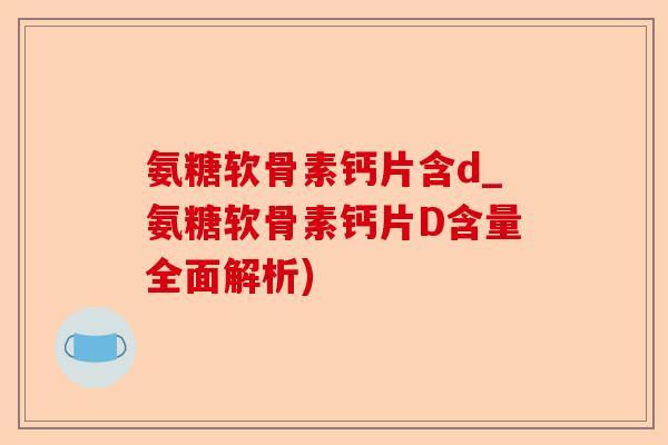 氨糖软骨素钙片含d_氨糖软骨素钙片D含量全面解析)