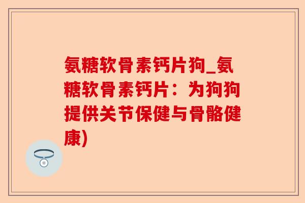 氨糖软骨素钙片狗_氨糖软骨素钙片：为狗狗提供关节保健与骨骼健康)