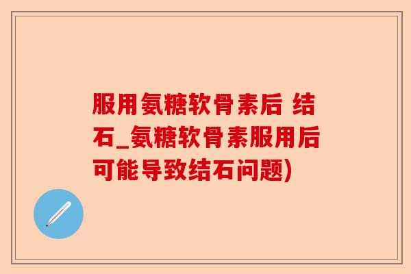 服用氨糖软骨素后 结石_氨糖软骨素服用后可能导致结石问题)