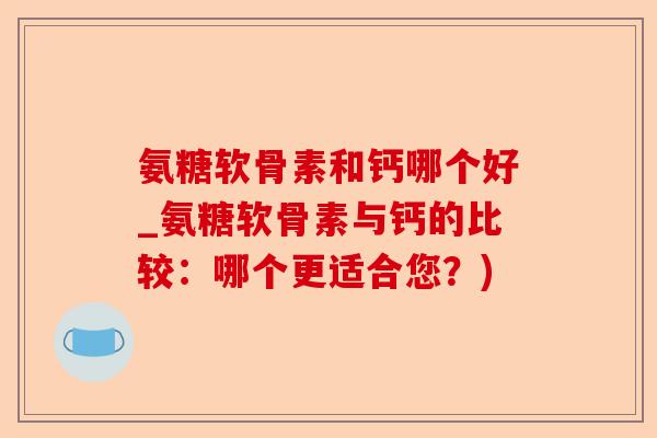 氨糖软骨素和钙哪个好_氨糖软骨素与钙的比较:哪个更适合您?) 氨糖软骨素和钙哪个好_氨糖软骨素与钙的比较:哪个更适合您?)