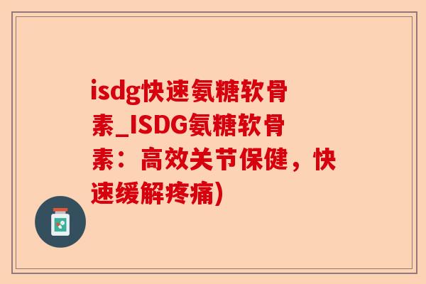 isdg快速氨糖软骨素_ISDG氨糖软骨素：高效关节保健，快速缓解疼痛)