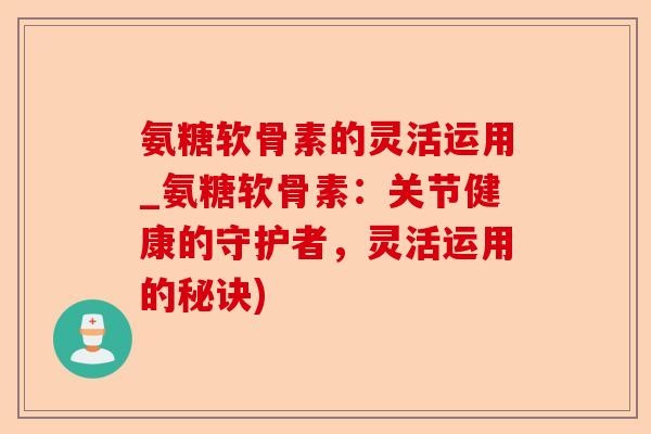 氨糖软骨素的灵活运用_氨糖软骨素：关节健康的守护者，灵活运用的秘诀)
