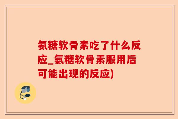氨糖软骨素吃了什么反应_氨糖软骨素服用后可能出现的反应)