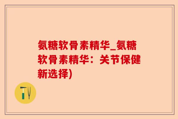 氨糖软骨素精华_氨糖软骨素精华：关节保健新选择)