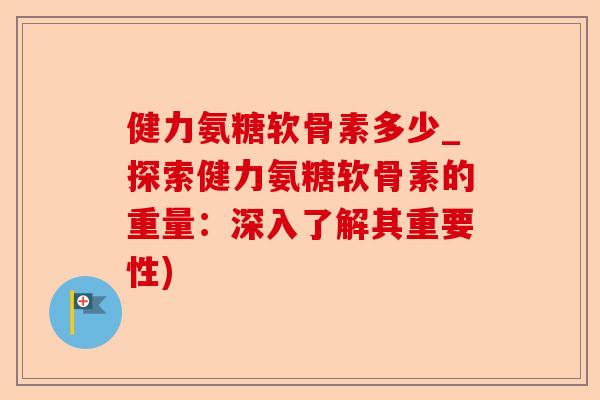 健力氨糖软骨素多少_探索健力氨糖软骨素的重量：深入了解其重要性)
