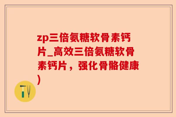 zp三倍氨糖软骨素钙片_高效三倍氨糖软骨素钙片,强化骨骼健康) zp三倍氨糖软骨素钙片_高效三倍氨糖软骨素钙片,强化骨骼健康)