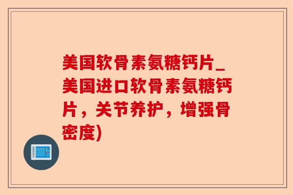 美国软骨素氨糖钙片_美国进口软骨素氨糖钙片，关节养护，增强骨密度)