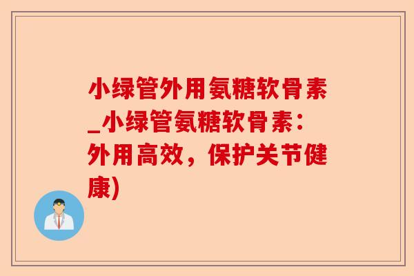 小绿管外用氨糖软骨素_小绿管氨糖软骨素：外用高效，保护关节健康)