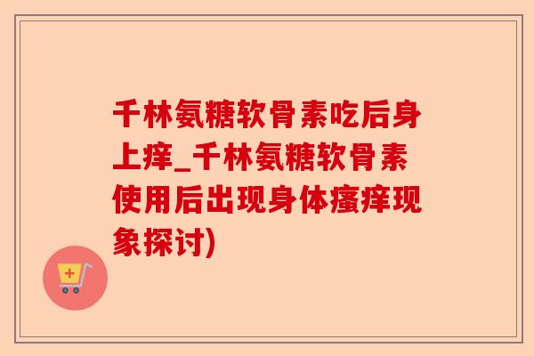 千林氨糖软骨素吃后身上痒_千林氨糖软骨素使用后出现身体瘙痒现象探讨)