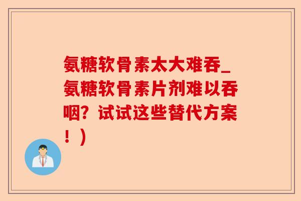 氨糖软骨素太大难吞_氨糖软骨素片剂难以吞咽？试试这些替代方案！)