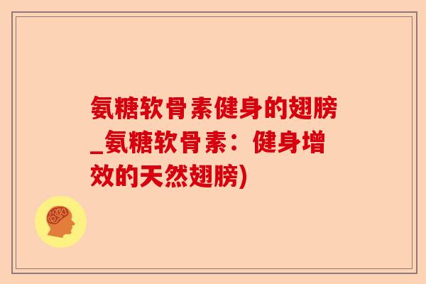 氨糖软骨素健身的翅膀_氨糖软骨素：健身增效的天然翅膀)