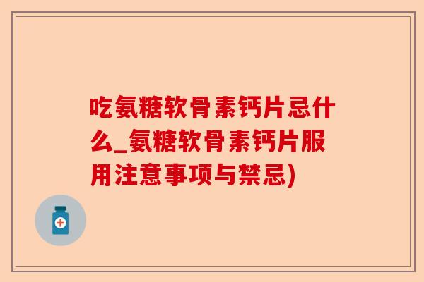 吃氨糖软骨素钙片忌什么_氨糖软骨素钙片服用注意事项与禁忌)
