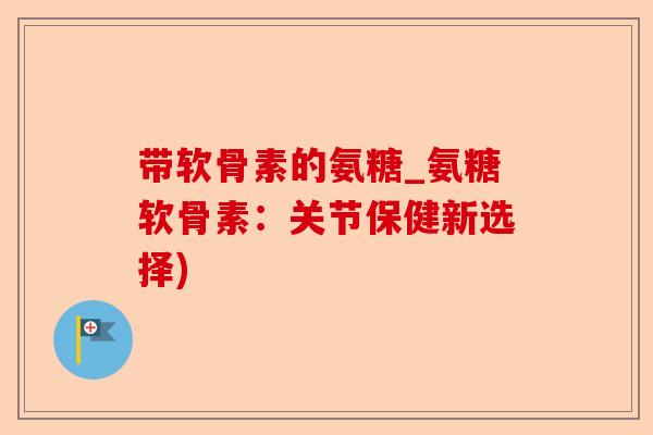 带软骨素的氨糖_氨糖软骨素：关节保健新选择)