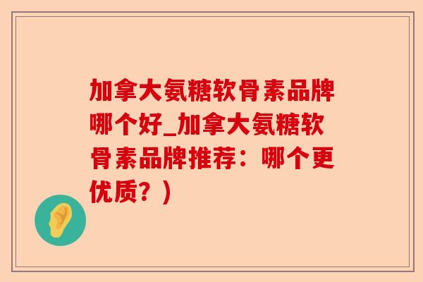 加拿大氨糖软骨素品牌哪个好_加拿大氨糖软骨素品牌推荐：哪个更优质？)