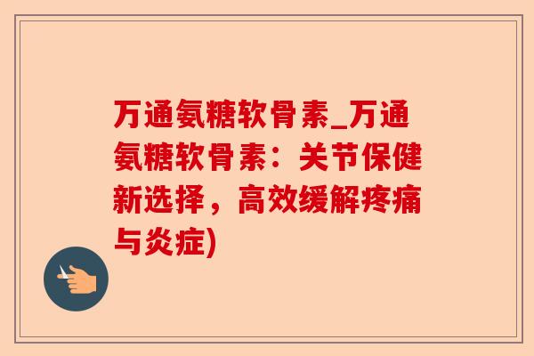 万通氨糖软骨素_万通氨糖软骨素：关节保健新选择，高效缓解疼痛与炎症)