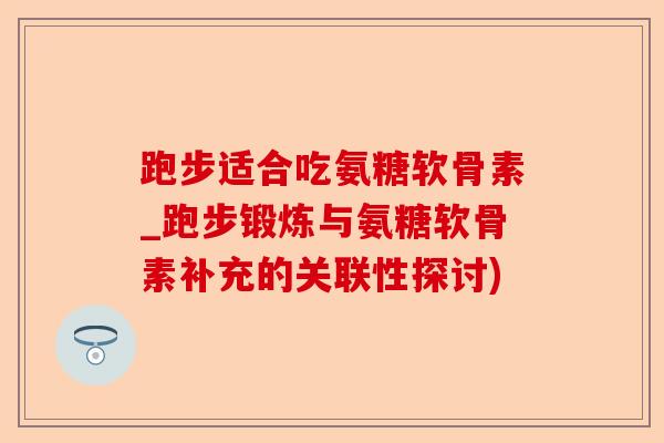 跑步适合吃氨糖软骨素_跑步锻炼与氨糖软骨素补充的关联性探讨)