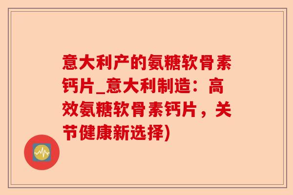 意大利产的氨糖软骨素钙片_意大利制造：高效氨糖软骨素钙片，关节健康新选择)