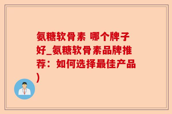 氨糖软骨素 哪个牌子好_氨糖软骨素品牌推荐：如何选择最佳产品)