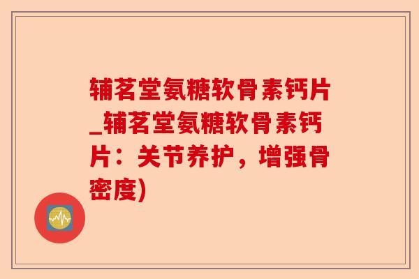 辅茗堂氨糖软骨素钙片_辅茗堂氨糖软骨素钙片：关节养护，增强骨密度)