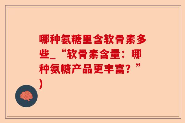 哪种氨糖里含软骨素多些_“软骨素含量：哪种氨糖产品更丰富？”)