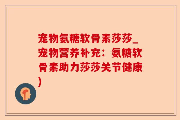 宠物氨糖软骨素莎莎_宠物营养补充：氨糖软骨素助力莎莎关节健康)
