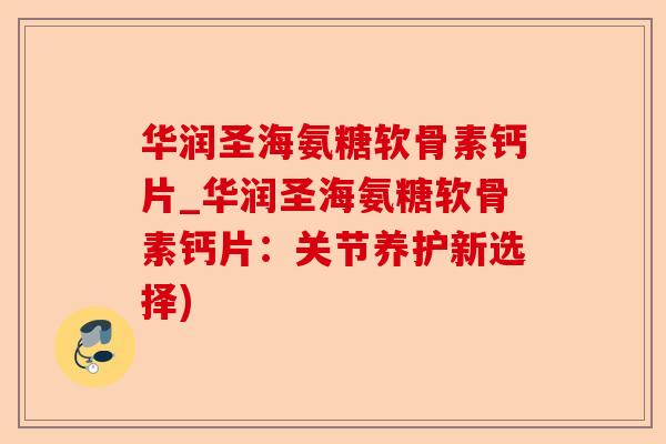 华润圣海氨糖软骨素钙片_华润圣海氨糖软骨素钙片：关节养护新选择)