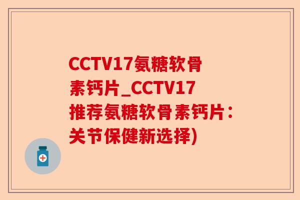CCTV17氨糖软骨素钙片_CCTV17推荐氨糖软骨素钙片：关节保健新选择)
