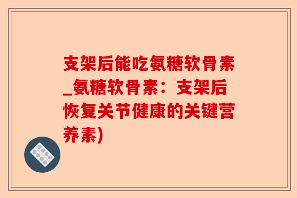 支架后能吃氨糖软骨素_氨糖软骨素：支架后恢复关节健康的关键营养素)