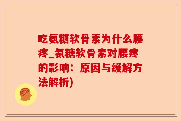 吃氨糖软骨素为什么腰疼_氨糖软骨素对腰疼的影响：原因与缓解方法解析)