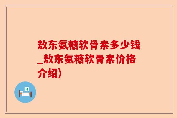 敖东氨糖软骨素多少钱_敖东氨糖软骨素价格介绍)