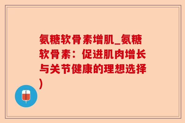 氨糖软骨素增肌_氨糖软骨素:促进肌肉增长与关节健康的理想选择) 氨糖软骨素增肌_氨糖软骨素:促进肌肉增长与关节健康的理想选择)