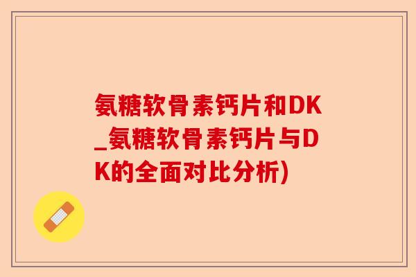 氨糖软骨素钙片和DK_氨糖软骨素钙片与DK的全面对比分析)