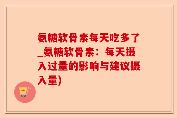 氨糖软骨素每天吃多了_氨糖软骨素：每天摄入过量的影响与建议摄入量)