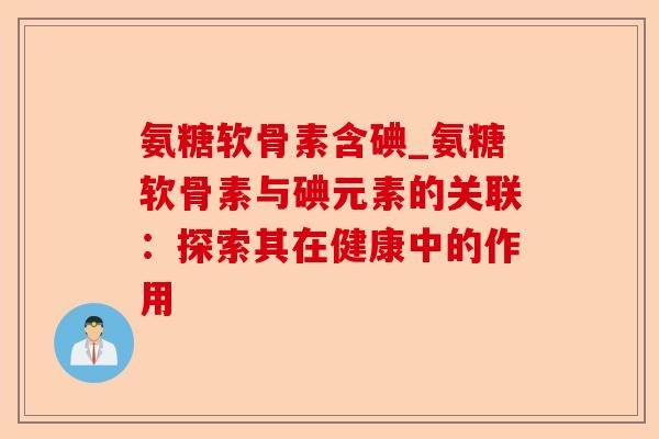 氨糖软骨素含碘_氨糖软骨素与碘元素的关联：探索其在健康中的作用