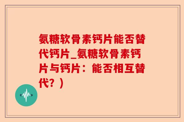 氨糖软骨素钙片能否替代钙片_氨糖软骨素钙片与钙片：能否相互替代？)