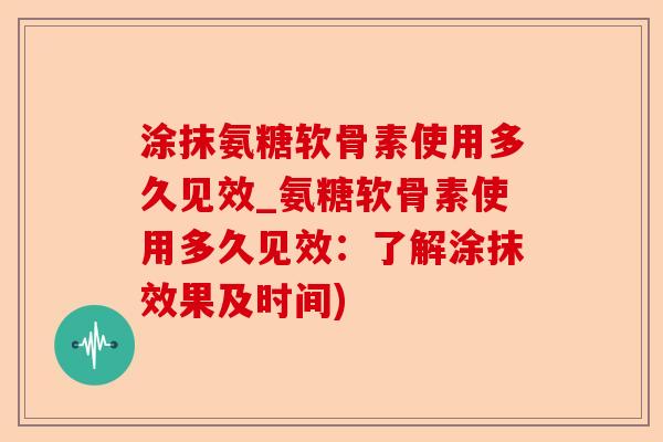 涂抹氨糖软骨素使用多久见效_氨糖软骨素使用多久见效：了解涂抹效果及时间)