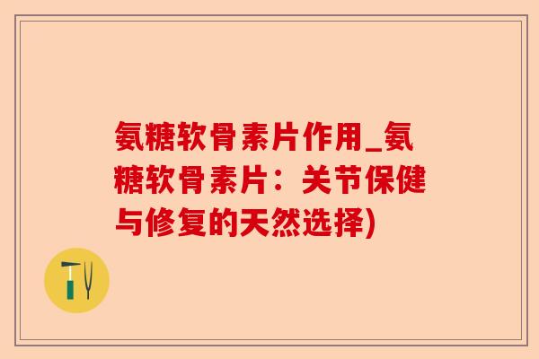 氨糖软骨素片作用_氨糖软骨素片:关节保健与修复的天然选择) 氨糖软骨素片作用_氨糖软骨素片:关节保健与修复的天然选择)