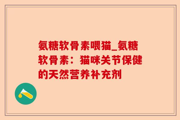 氨糖软骨素喂猫_氨糖软骨素：猫咪关节保健的天然营养补充剂