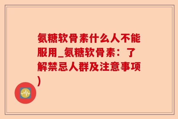 氨糖软骨素什么人不能服用_氨糖软骨素：了解禁忌人群及注意事项)
