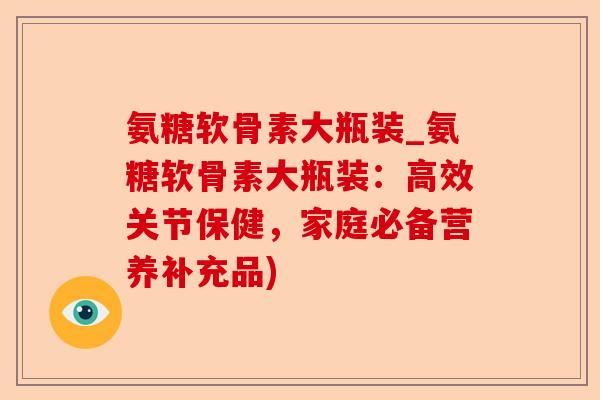 氨糖软骨素大瓶装_氨糖软骨素大瓶装：高效关节保健，家庭必备营养补充品)