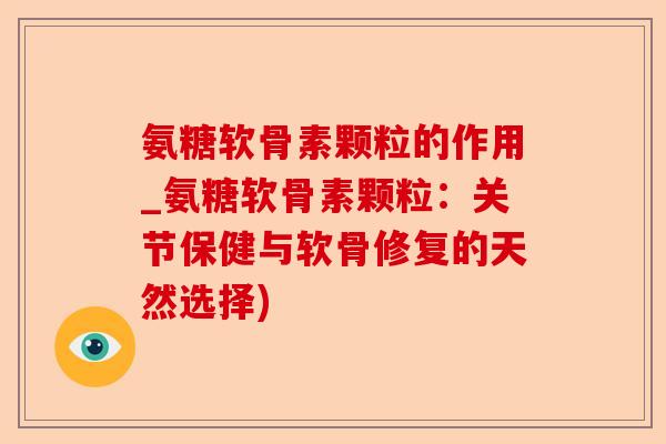 氨糖软骨素颗粒的作用_氨糖软骨素颗粒：关节保健与软骨修复的天然选择)