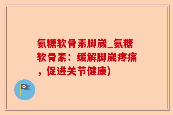 氨糖软骨素脚崴_氨糖软骨素：缓解脚崴疼痛，促进关节健康)