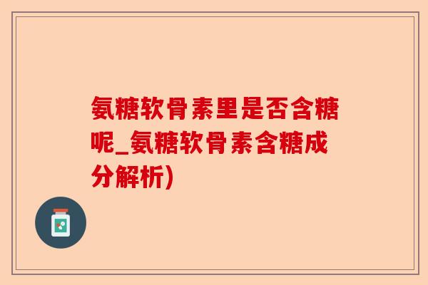氨糖软骨素里是否含糖呢_氨糖软骨素含糖成分解析)