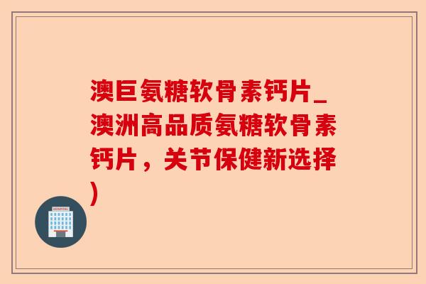 澳巨氨糖软骨素钙片_澳洲高品质氨糖软骨素钙片，关节保健新选择)