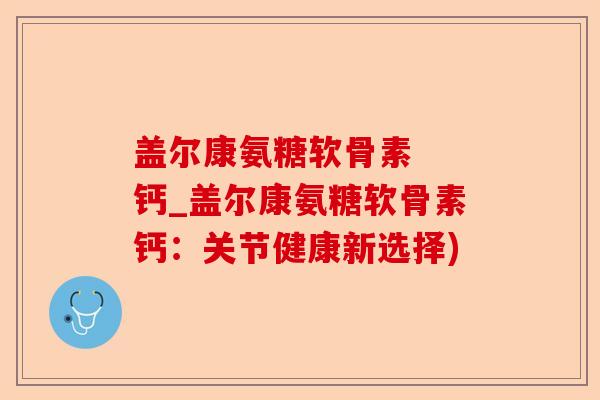 盖尔康氨糖软骨素  钙_盖尔康氨糖软骨素钙：关节健康新选择)