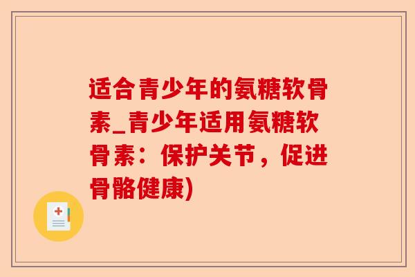 适合青少年的氨糖软骨素_青少年适用氨糖软骨素：保护关节，促进骨骼健康)