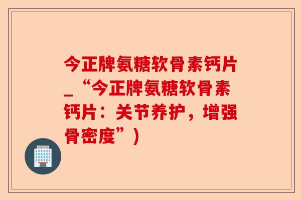 今正牌氨糖软骨素钙片_“今正牌氨糖软骨素钙片：关节养护，增强骨密度”)