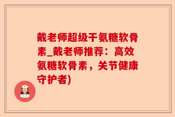 戴老师超级干氨糖软骨素_戴老师推荐：高效氨糖软骨素，关节健康守护者)
