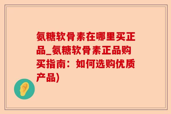 氨糖软骨素在哪里买正品_氨糖软骨素正品购买指南：如何选购优质产品)