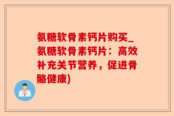 氨糖软骨素钙片购买_氨糖软骨素钙片：高效补充关节营养，促进骨骼健康)